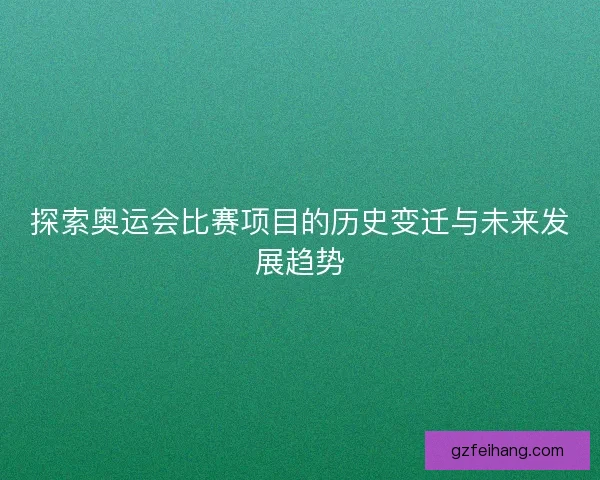 探索奥运会比赛项目的历史变迁与未来发展趋势