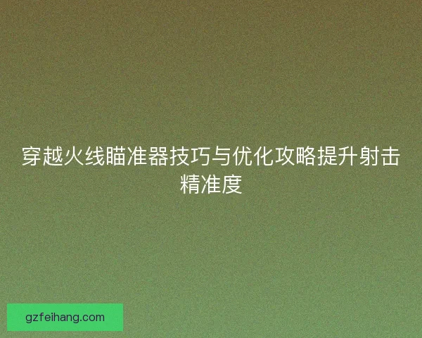 穿越火线瞄准器技巧与优化攻略提升射击精准度